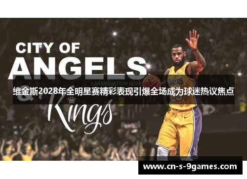 维金斯2028年全明星赛精彩表现引爆全场成为球迷热议焦点