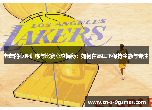 老詹的心理训练与比赛心态揭秘：如何在高压下保持冷静与专注
