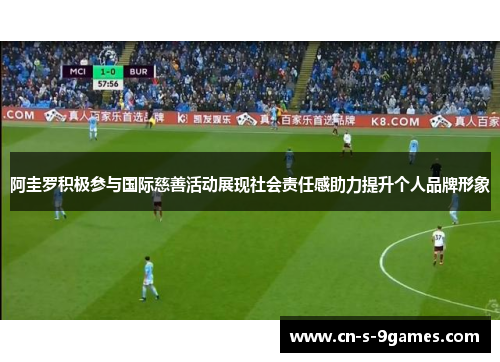 阿圭罗积极参与国际慈善活动展现社会责任感助力提升个人品牌形象 阿圭罗积极参与国际慈善活动展现社会责任感助力提升个人品牌形象