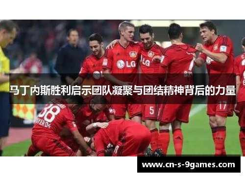 马丁内斯胜利启示团队凝聚与团结精神背后的力量